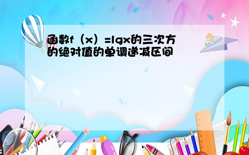 函数f（x）=lgx的三次方的绝对值的单调递减区间