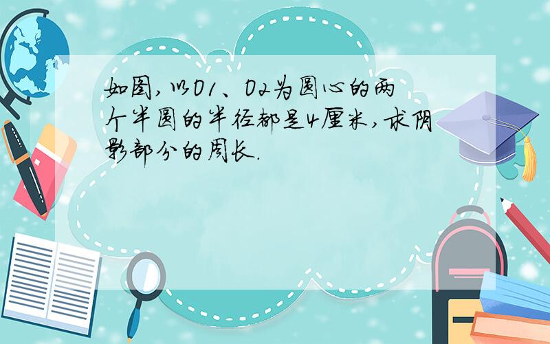 如图,以O1、O2为圆心的两个半圆的半径都是4厘米,求阴影部分的周长.