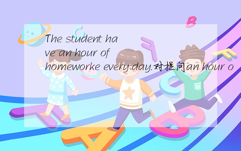 The student have an hour of homeworke every day.对提问an hour o