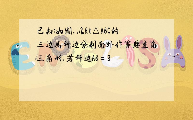 已知:如图,以Rt△ABC的三边为斜边分别向外作等腰直角三角形,若斜边AB=3