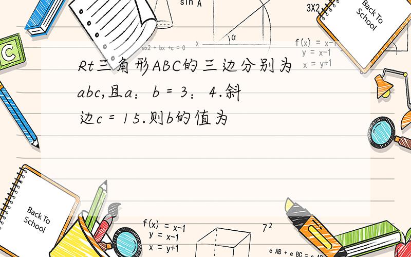 Rt三角形ABC的三边分别为abc,且a：b＝3：4.斜边c＝15.则b的值为