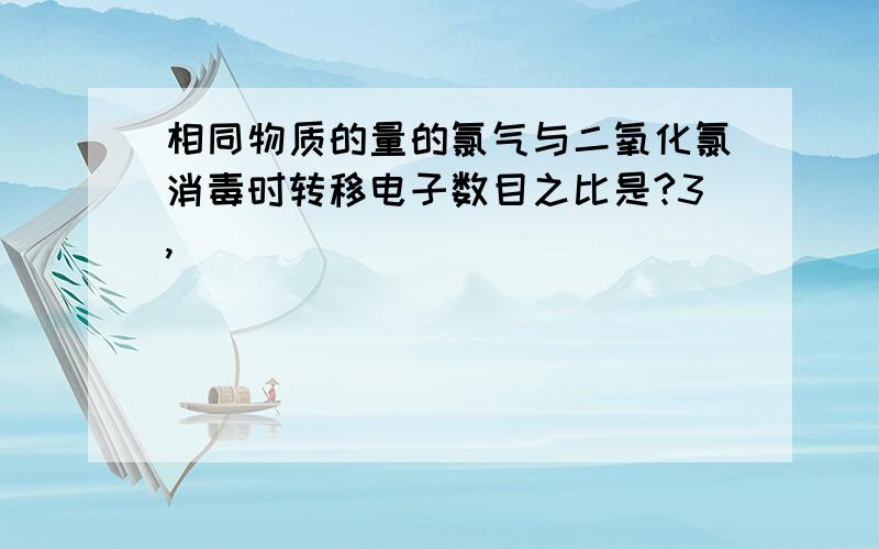 相同物质的量的氯气与二氧化氯消毒时转移电子数目之比是?3,