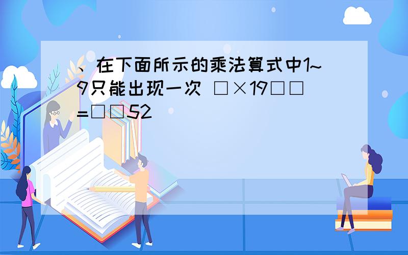 、在下面所示的乘法算式中1~9只能出现一次 □×19□□=□□52