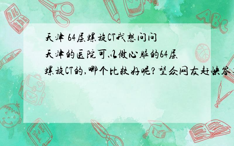 天津 64层螺旋CT我想问问天津的医院可以做心脏的64层螺旋CT的,哪个比较好呢?望众网友赶快答复,