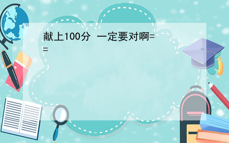 献上100分 一定要对啊= =