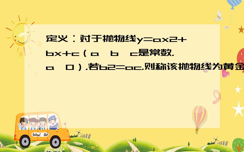 定义：对于抛物线y=ax2+bx+c（a、b、c是常数，a≠0），若b2=ac，则称该抛物线为黄金抛物线．例如：y=2x