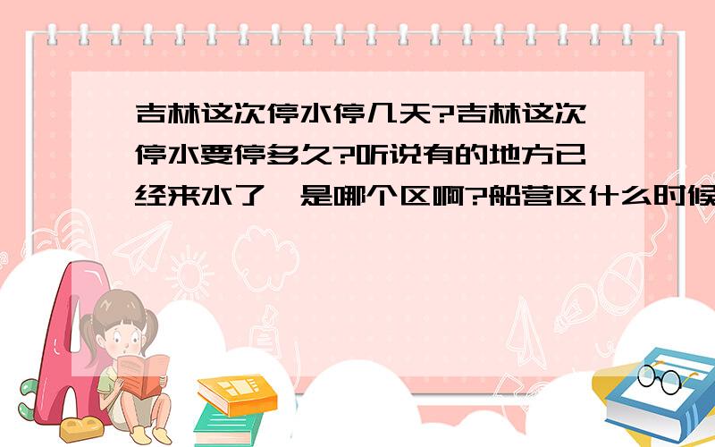 吉林这次停水停几天?吉林这次停水要停多久?听说有的地方已经来水了,是哪个区啊?船营区什么时候能来?