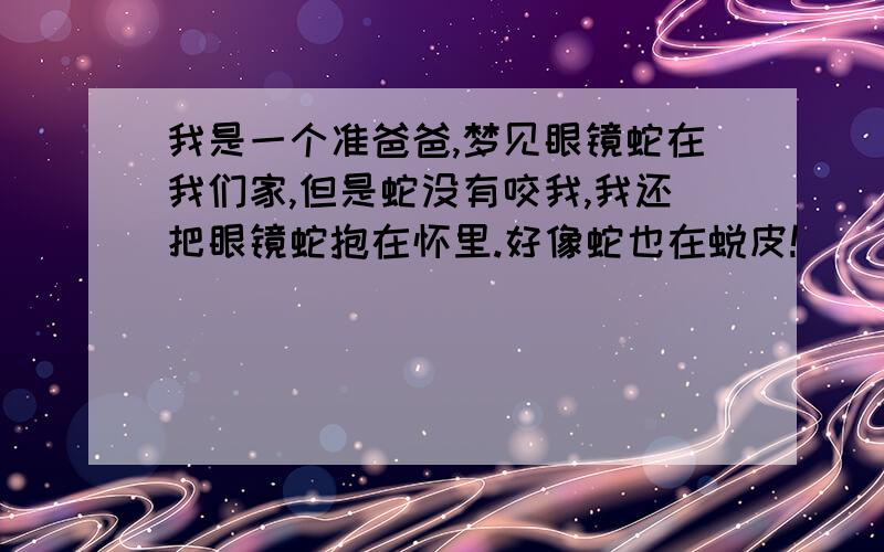 我是一个准爸爸,梦见眼镜蛇在我们家,但是蛇没有咬我,我还把眼镜蛇抱在怀里.好像蛇也在蜕皮!