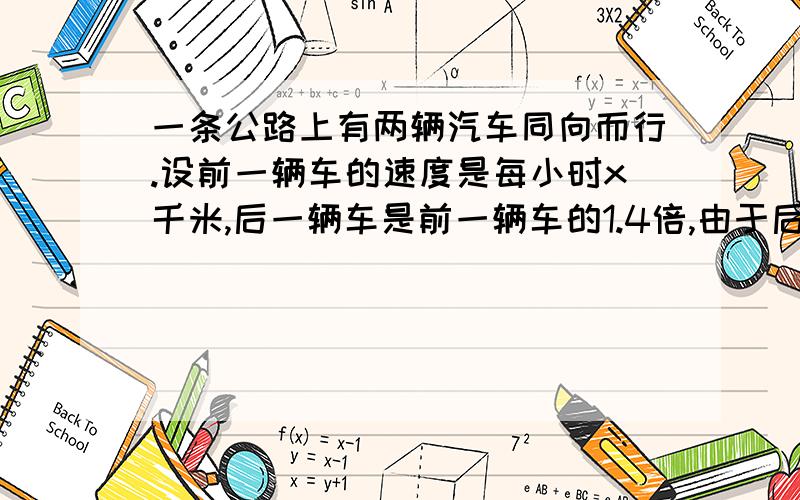 一条公路上有两辆汽车同向而行.设前一辆车的速度是每小时x千米,后一辆车是前一辆车的1.4倍,由于后一辆