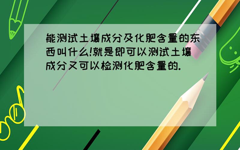 能测试土壤成分及化肥含量的东西叫什么!就是即可以测试土壤成分又可以检测化肥含量的.