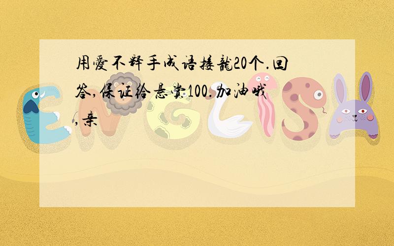 用爱不释手成语接龙20个.回答,保证给悬赏100.加油哦,亲