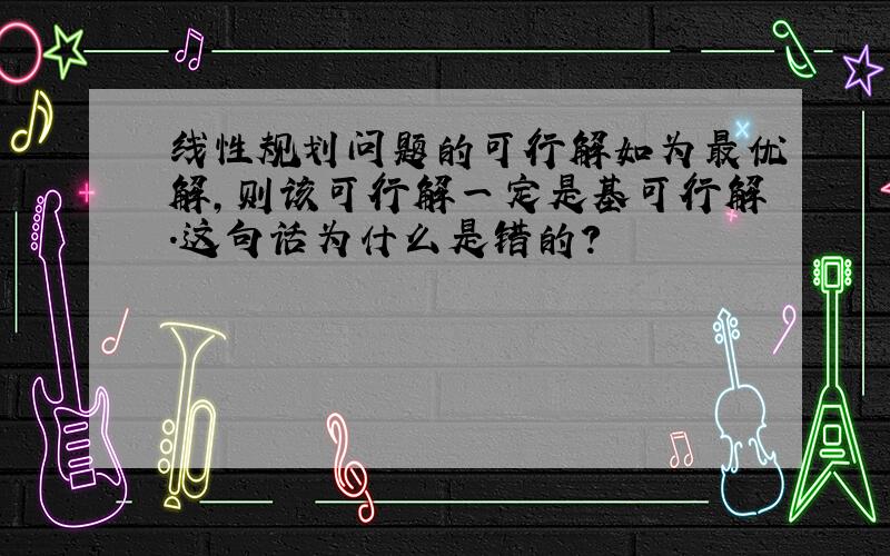 线性规划问题的可行解如为最优解,则该可行解一定是基可行解.这句话为什么是错的?