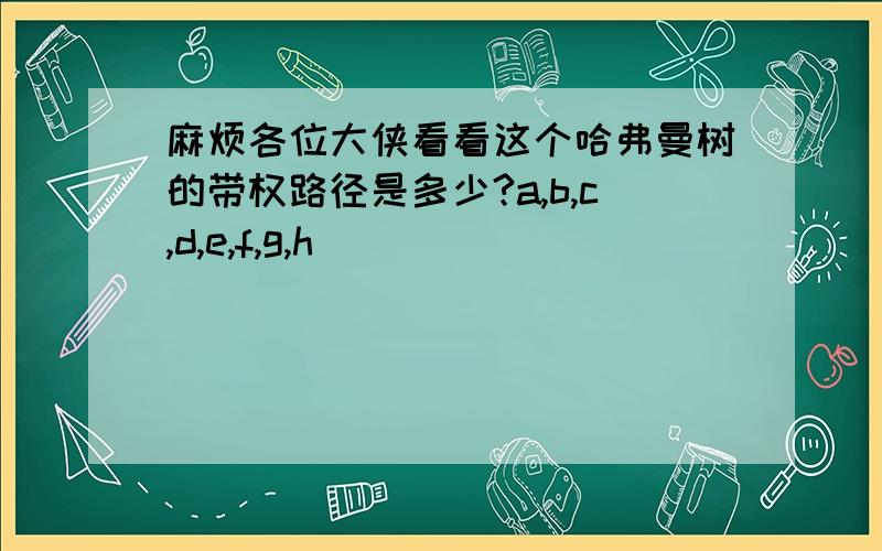 麻烦各位大侠看看这个哈弗曼树的带权路径是多少?a,b,c,d,e,f,g,h