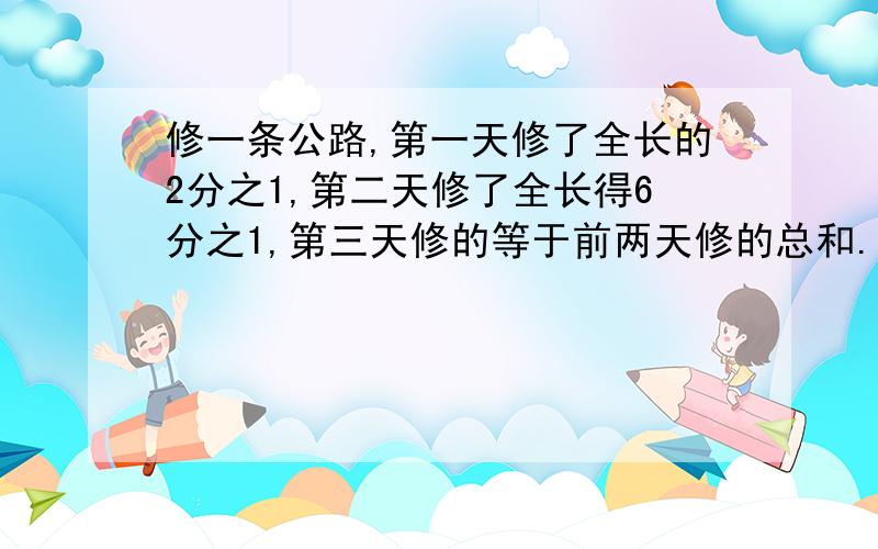 修一条公路,第一天修了全长的2分之1,第二天修了全长得6分之1,第三天修的等于前两天修的总和.