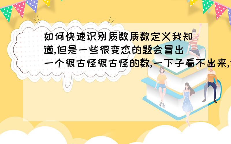 如何快速识别质数质数定义我知道,但是一些很变态的题会冒出一个很古怪很古怪的数,一下子看不出来,诸如667之类的,除了挨个