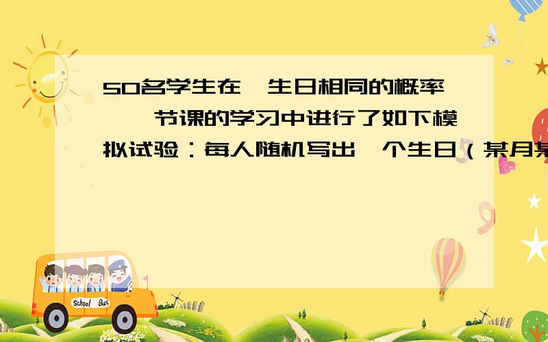 50名学生在《生日相同的概率》一节课的学习中进行了如下模拟试验：每人随机写出一个生日（某月某日），然后看这50个生日中有