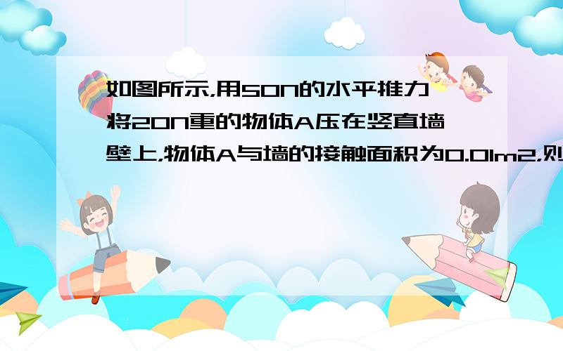 如图所示，用50N的水平推力将20N重的物体A压在竖直墙壁上，物体A与墙的接触面积为0.01m2，则物体对墙的压强为多大