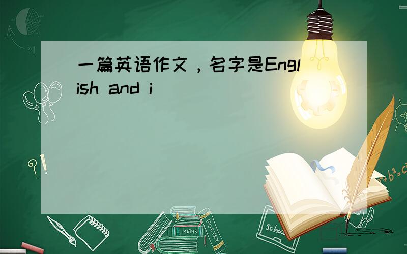 一篇英语作文，名字是English and i