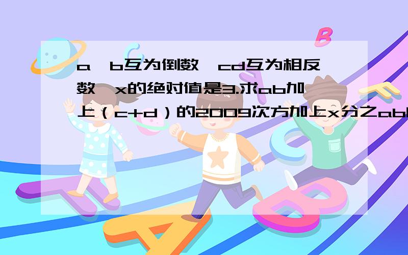 a、b互为倒数,cd互为相反数,x的绝对值是3.求ab加上（c+d）的2009次方加上x分之ab的值