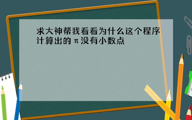 求大神帮我看看为什么这个程序计算出的π没有小数点