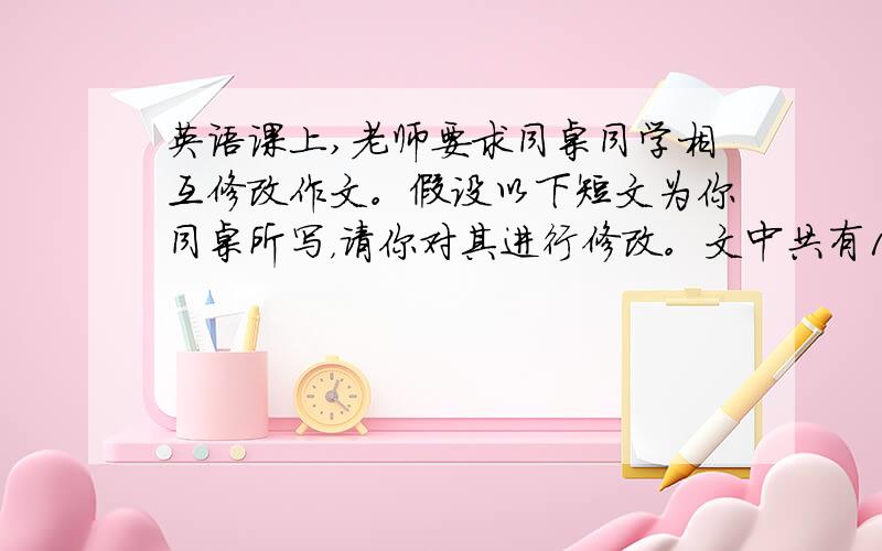 英语课上,老师要求同桌同学相互修改作文。假设以下短文为你同桌所写，请你对其进行修改。文中共有10处错误，每句中最多有两处