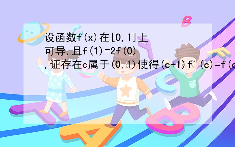 设函数f(x)在[0,1]上可导,且f(1)=2f(0),证存在c属于(0,1)使得(c+1)f'(c)=f(c)