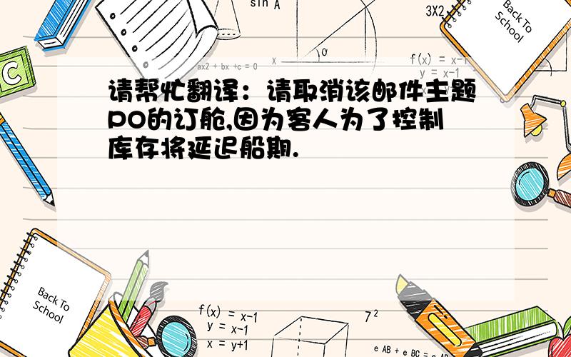 请帮忙翻译：请取消该邮件主题PO的订舱,因为客人为了控制库存将延迟船期.