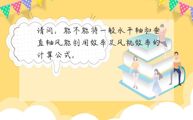 请问：能不能将一般水平轴和垂直轴风能利用效率及风机效率的计算公式,