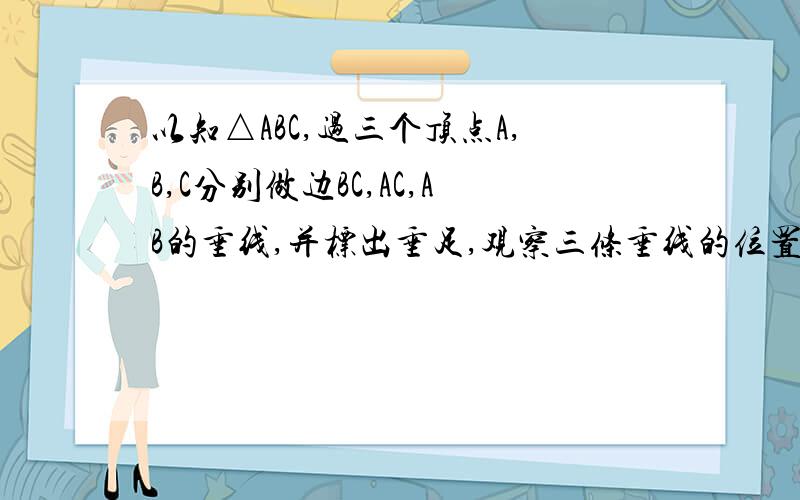 以知△ABC,过三个顶点A,B,C分别做边BC,AC,AB的垂线,并标出垂足,观察三条垂线的位置关系,你发现了什么?是否