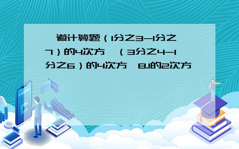 一道计算题（1分之3-1分之7）的4次方×（3分之4-1分之6）的4次方×8.1的2次方