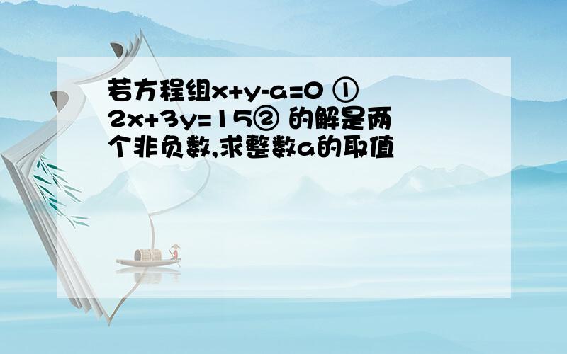 若方程组x+y-a=0 ① 2x+3y=15② 的解是两个非负数,求整数a的取值