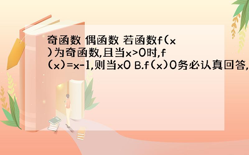 奇函数 偶函数 若函数f(x)为奇函数,且当x>0时,f(x)=x-1,则当x0 B.f(x)0务必认真回答,