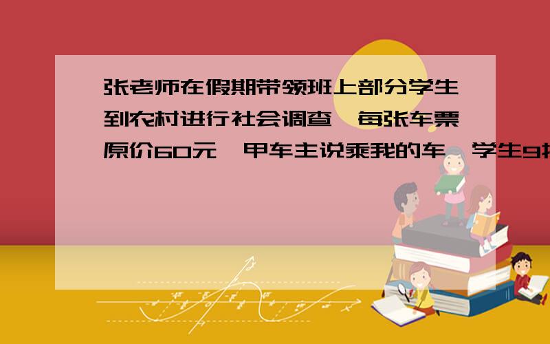 张老师在假期带领班上部分学生到农村进行社会调查,每张车票原价60元,甲车主说乘我的车,学生9折,老...