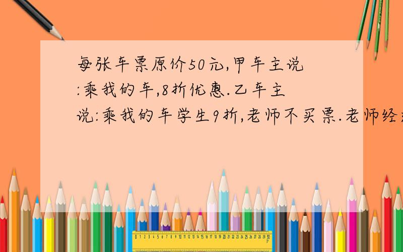 每张车票原价50元,甲车主说:乘我的车,8折优惠.乙车主说:乘我的车学生9折,老师不买票.老师经过核算以后觉得两车收费一