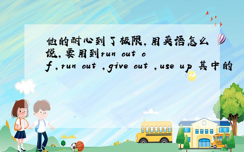 他的耐心到了极限,用英语怎么说,要用到run out of ,run out ,give out ,use up 其中的