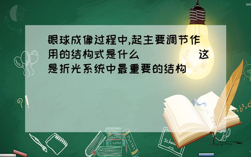 眼球成像过程中,起主要调节作用的结构式是什么_____这是折光系统中最重要的结构