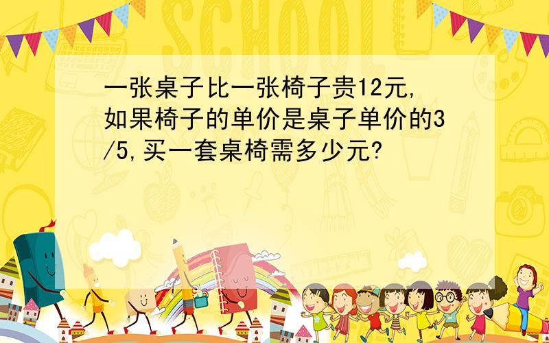 一张桌子比一张椅子贵12元,如果椅子的单价是桌子单价的3/5,买一套桌椅需多少元?