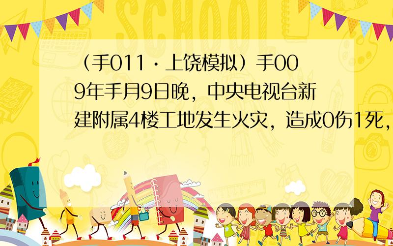 （手011•上饶模拟）手009年手月9日晚，中央电视台新建附属4楼工地发生火灾，造成0伤1死，据调查火灾原因是燃放烟花引