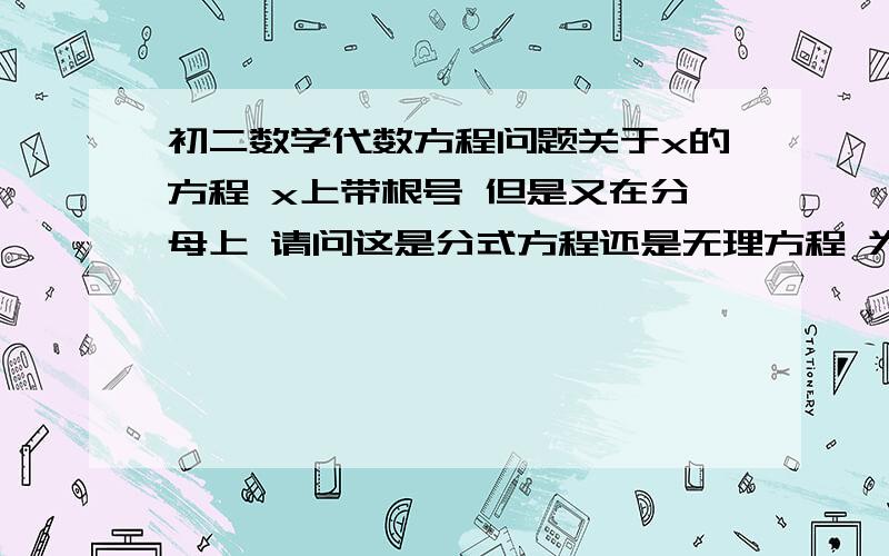 初二数学代数方程问题关于x的方程 x上带根号 但是又在分母上 请问这是分式方程还是无理方程 为什么 请教各位大大有个选择