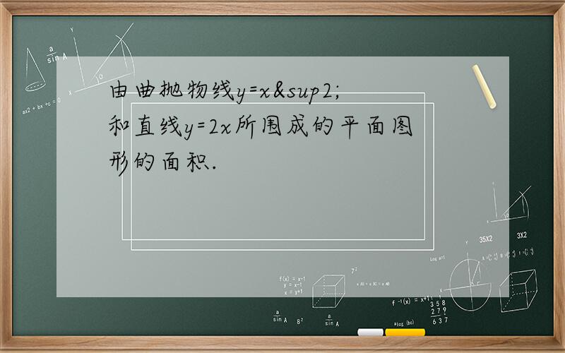 由曲抛物线y=x²和直线y=2x所围成的平面图形的面积.