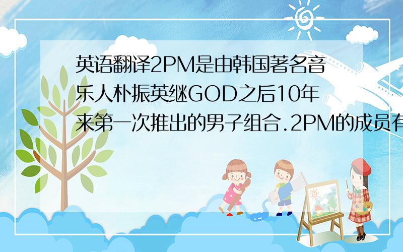 英语翻译2PM是由韩国著名音乐人朴振英继GOD之后10年来第一次推出的男子组合.2PM的成员有7个,朴宰范、金峻秀、Ni