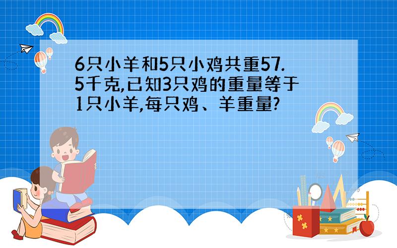 6只小羊和5只小鸡共重57.5千克,已知3只鸡的重量等于1只小羊,每只鸡、羊重量?