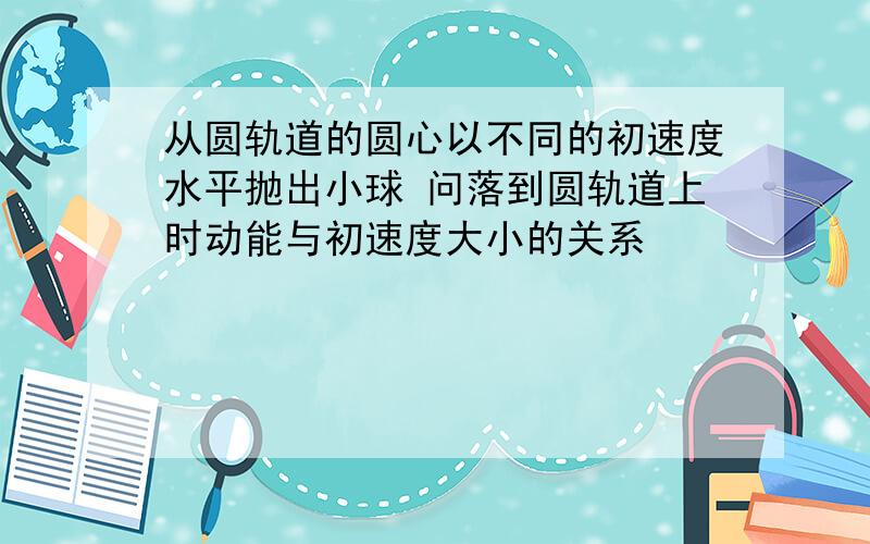 从圆轨道的圆心以不同的初速度水平抛出小球 问落到圆轨道上时动能与初速度大小的关系