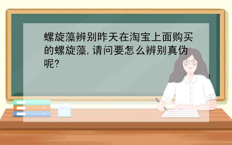 螺旋藻辨别昨天在淘宝上面购买的螺旋藻,请问要怎么辨别真伪呢?