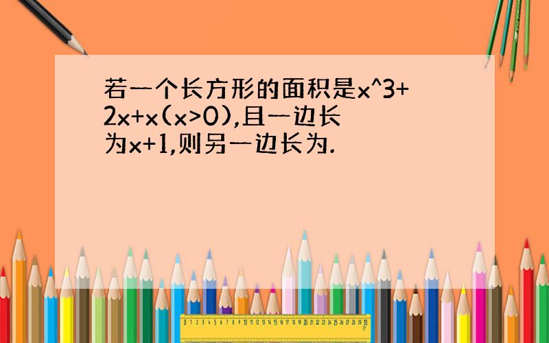 若一个长方形的面积是x^3+2x+x(x>0),且一边长为x+1,则另一边长为.