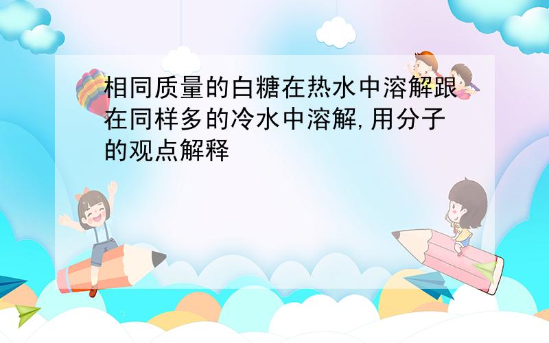 相同质量的白糖在热水中溶解跟在同样多的冷水中溶解,用分子的观点解释