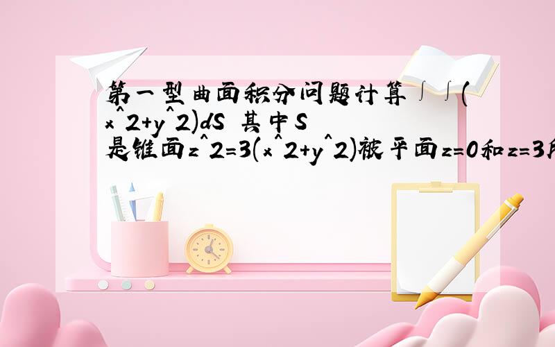 第一型曲面积分问题计算∫∫(x^2+y^2)dS 其中S是锥面z^2=3(x^2+y^2)被平面z=0和z=3所截的部分