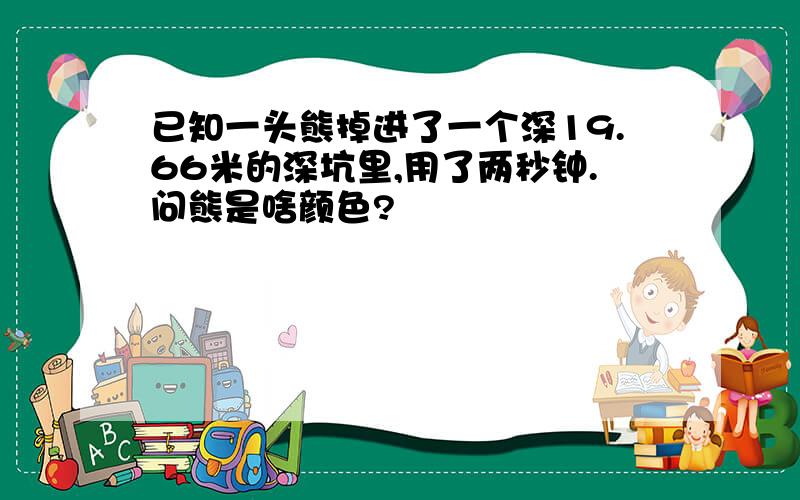 已知一头熊掉进了一个深19.66米的深坑里,用了两秒钟.问熊是啥颜色?