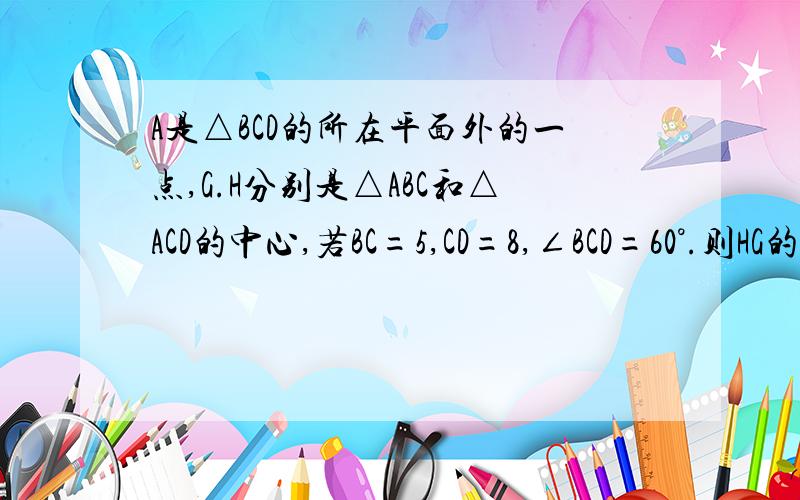 A是△BCD的所在平面外的一点,G.H分别是△ABC和△ACD的中心,若BC=5,CD=8,∠BCD=60°.则HG的长