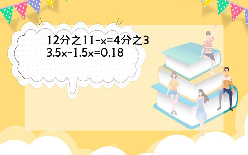 12分之11-x=4分之3 3.5x-1.5x=0.18